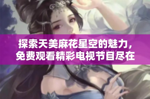 探索天美麻花星空的魅力，免费观看精彩电视节目尽在这里！