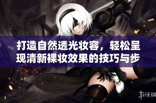 打造自然透光妆容，轻松呈现清新裸妆效果的技巧与步骤