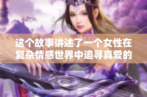 这个故事讲述了一个女性在复杂情感世界中追寻真爱的旅程与成长