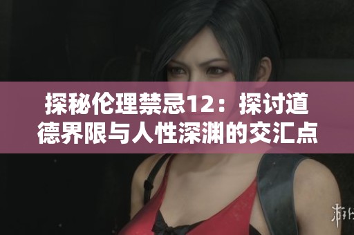 探秘伦理禁忌12：探讨道德界限与人性深渊的交汇点