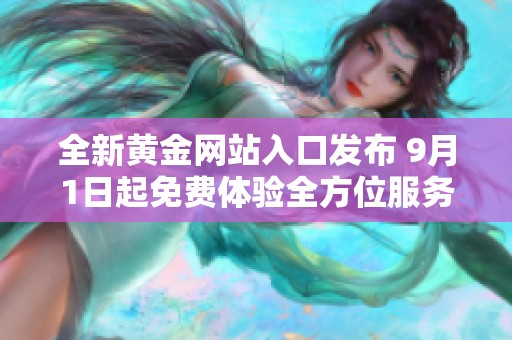 全新黄金网站入口发布 9月1日起免费体验全方位服务