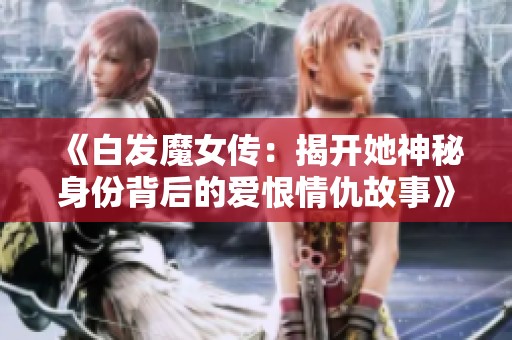 《白发魔女传：揭开她神秘身份背后的爱恨情仇故事》