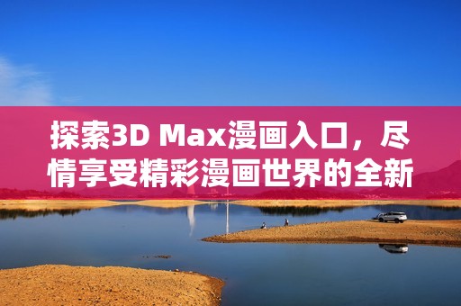 探索3D Max漫画入口，尽情享受精彩漫画世界的全新体验