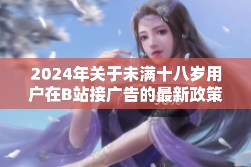 2024年关于未满十八岁用户在B站接广告的最新政策解读与分析