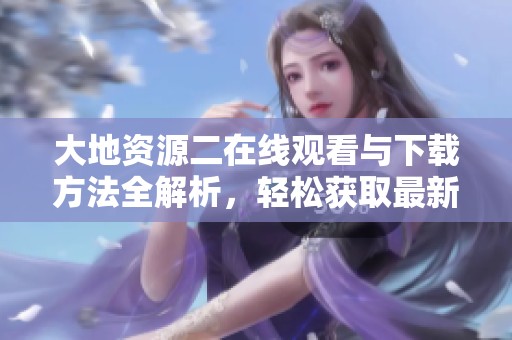 大地资源二在线观看与下载方法全解析，轻松获取最新资源