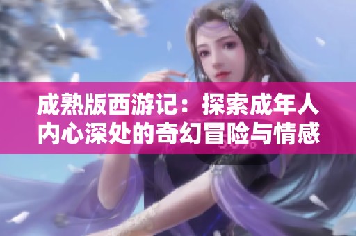 成熟版西游记：探索成年人内心深处的奇幻冒险与情感纠葛