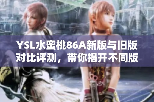 YSL水蜜桃86A新版与旧版对比评测，带你揭开不同版本的精彩特色