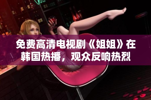 免费高清电视剧《姐姐》在韩国热播，观众反响热烈