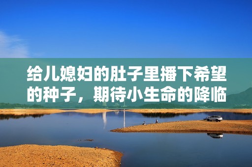 给儿媳妇的肚子里播下希望的种子，期待小生命的降临