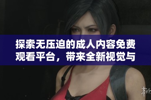 探索无压迫的成人内容免费观看平台，带来全新视觉与感官体验