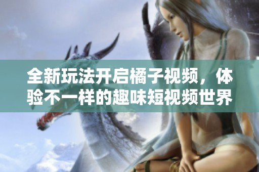 全新玩法开启橘子视频，体验不一样的趣味短视频世界