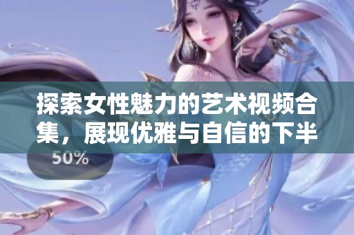 探索女性魅力的艺术视频合集，展现优雅与自信的下半身线条