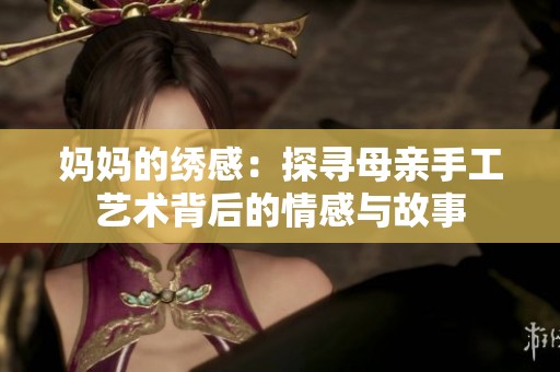 妈妈的绣感：探寻母亲手工艺术背后的情感与故事