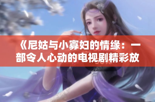《尼姑与小寡妇的情缘：一部令人心动的电视剧精彩放送》