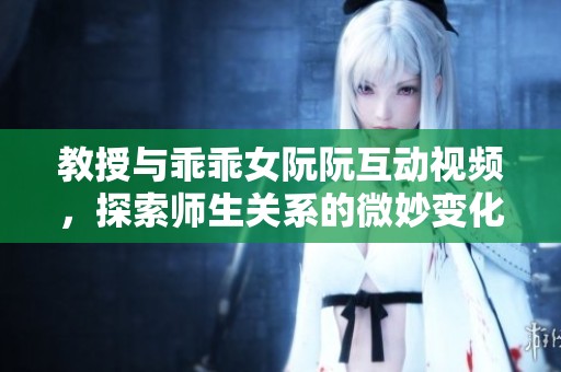 教授与乖乖女阮阮互动视频，探索师生关系的微妙变化和情感纠葛
