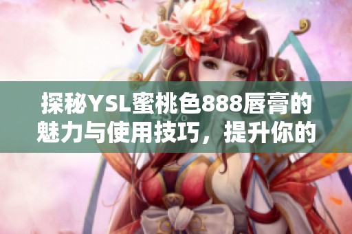 探秘YSL蜜桃色888唇膏的魅力与使用技巧，提升你的妆容技巧