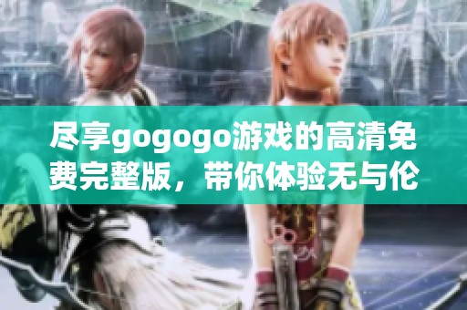 尽享gogogo游戏的高清免费完整版，带你体验无与伦比的畅快游戏之旅