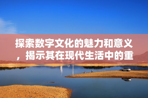 探索数字文化的魅力和意义，揭示其在现代生活中的重要性与影响力