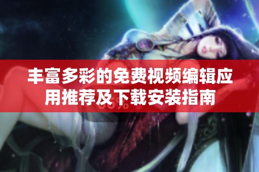 丰富多彩的免费视频编辑应用推荐及下载安装指南
