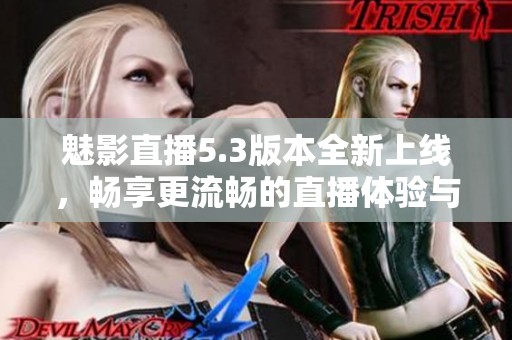魅影直播5.3版本全新上线，畅享更流畅的直播体验与新功能解析