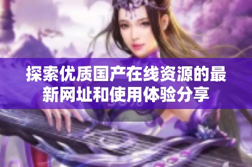 探索优质国产在线资源的最新网址和使用体验分享