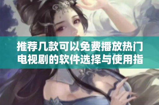 推荐几款可以免费播放热门电视剧的软件选择与使用指南