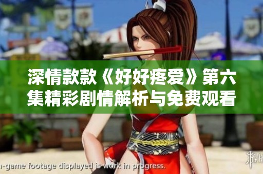 深情款款《好好疼爱》第六集精彩剧情解析与免费观看指南