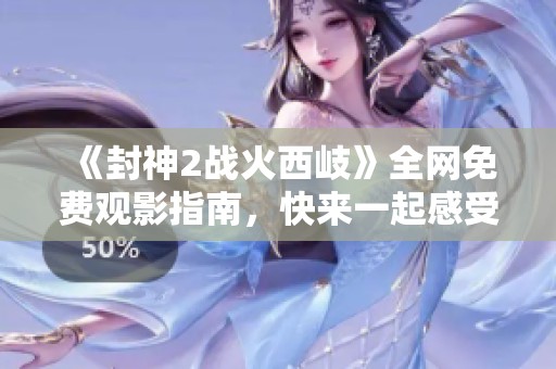 《封神2战火西岐》全网免费观影指南，快来一起感受神话史诗的魅力吧