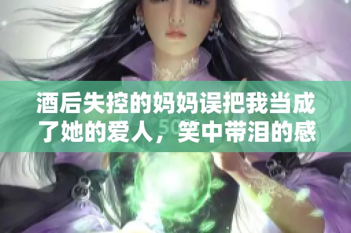 酒后失控的妈妈误把我当成了她的爱人，笑中带泪的感人故事