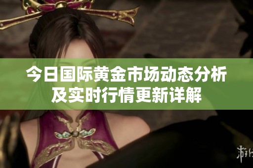 今日国际黄金市场动态分析及实时行情更新详解