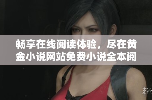 畅享在线阅读体验，尽在黄金小说网站免费小说全本阅读服务