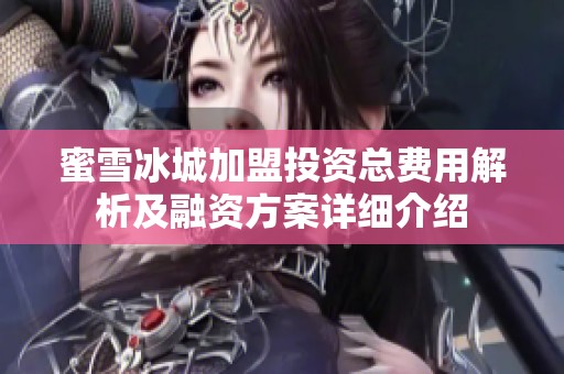 蜜雪冰城加盟投资总费用解析及融资方案详细介绍