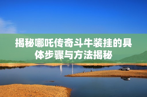 揭秘哪吒传奇斗牛装挂的具体步骤与方法揭秘