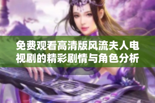 免费观看高清版风流夫人电视剧的精彩剧情与角色分析一网打尽