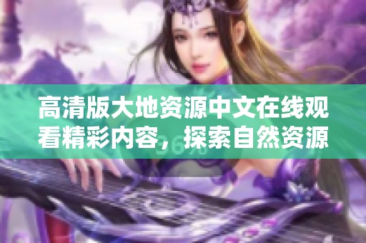 高清版大地资源中文在线观看精彩内容，探索自然资源的魅力与奥秘