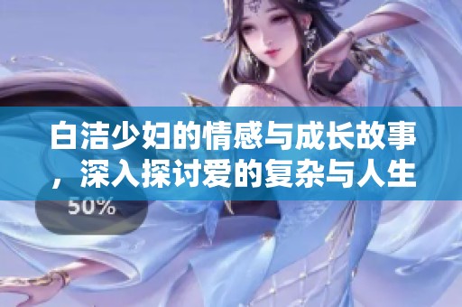 白洁少妇的情感与成长故事，深入探讨爱的复杂与人生的选择
