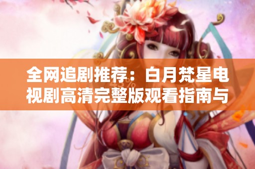 全网追剧推荐：白月梵星电视剧高清完整版观看指南与剧情解析