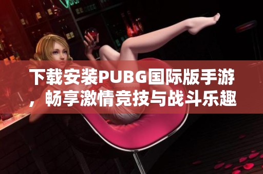 下载安装PUBG国际版手游，畅享激情竞技与战斗乐趣的最佳选择