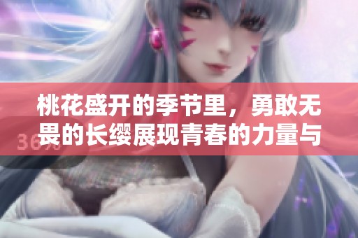 桃花盛开的季节里，勇敢无畏的长缨展现青春的力量与希望