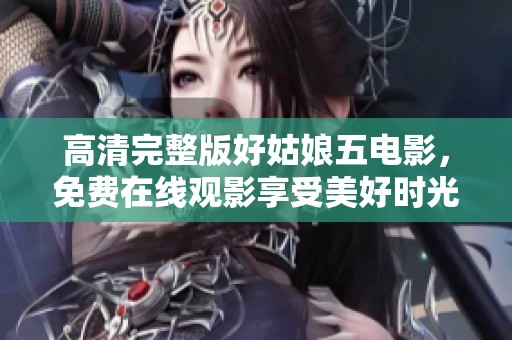 高清完整版好姑娘五电影，免费在线观影享受美好时光