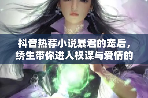 抖音热荐小说暴君的宠后，绣生带你进入权谋与爱情的世界