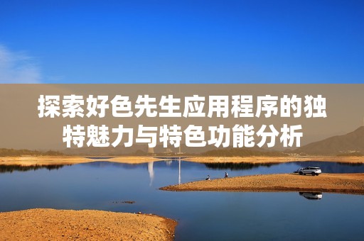 探索好色先生应用程序的独特魅力与特色功能分析