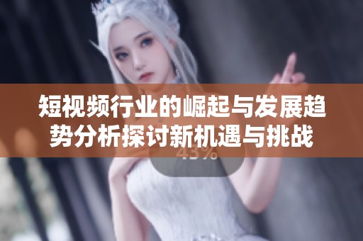 短视频行业的崛起与发展趋势分析探讨新机遇与挑战
