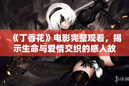 《丁香花》电影完整观看，揭示生命与爱情交织的感人故事情节
