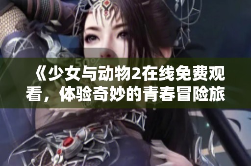 《少女与动物2在线免费观看，体验奇妙的青春冒险旅程》