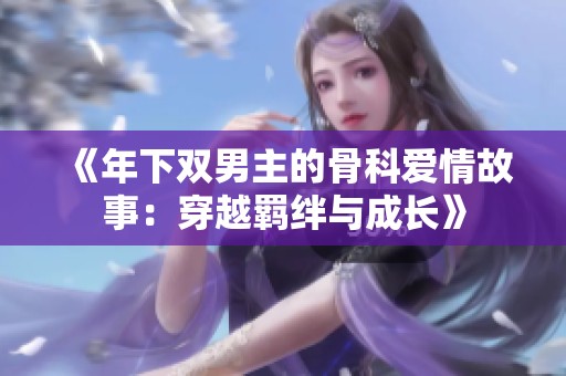 《年下双男主的骨科爱情故事：穿越羁绊与成长》