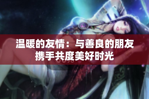 温暖的友情：与善良的朋友携手共度美好时光