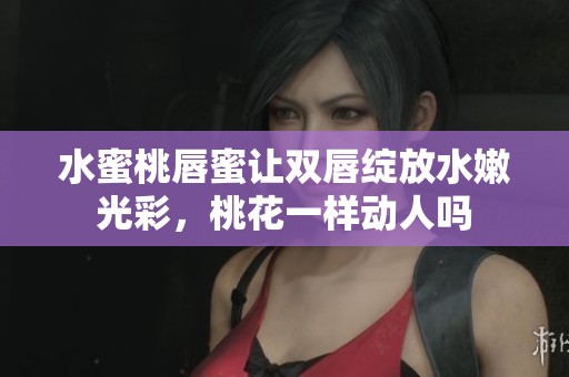 水蜜桃唇蜜让双唇绽放水嫩光彩，桃花一样动人吗