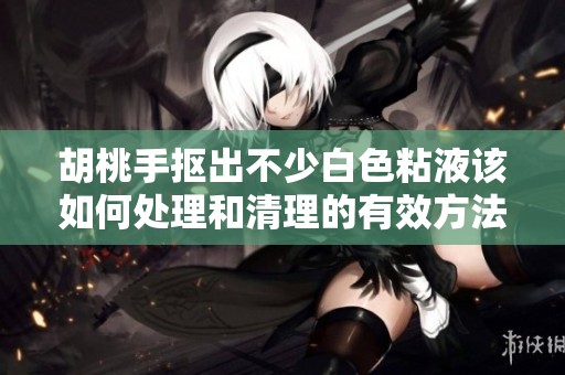 胡桃手抠出不少白色粘液该如何处理和清理的有效方法