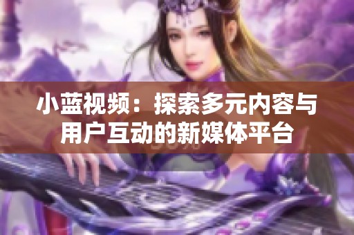 小蓝视频：探索多元内容与用户互动的新媒体平台